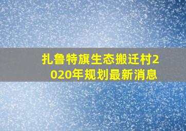 扎鲁特旗生态搬迁村2020年规划最新消息