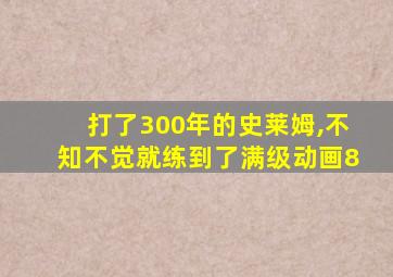 打了300年的史莱姆,不知不觉就练到了满级动画8