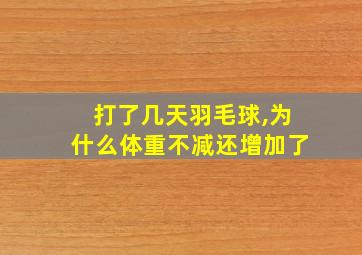 打了几天羽毛球,为什么体重不减还增加了