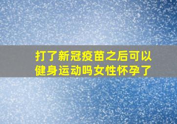 打了新冠疫苗之后可以健身运动吗女性怀孕了