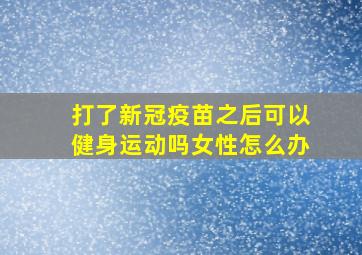 打了新冠疫苗之后可以健身运动吗女性怎么办