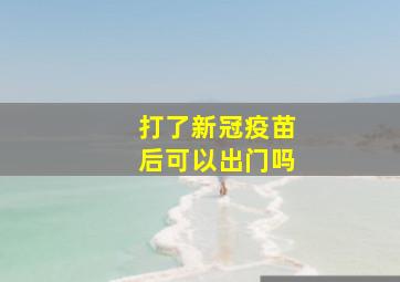 打了新冠疫苗后可以出门吗