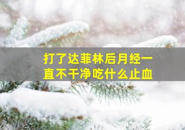 打了达菲林后月经一直不干净吃什么止血