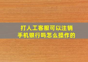 打人工客服可以注销手机银行吗怎么操作的