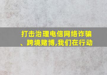 打击治理电信网络诈骗、跨境赌博,我们在行动