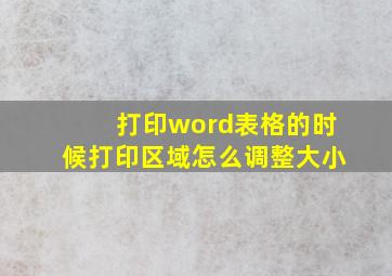 打印word表格的时候打印区域怎么调整大小