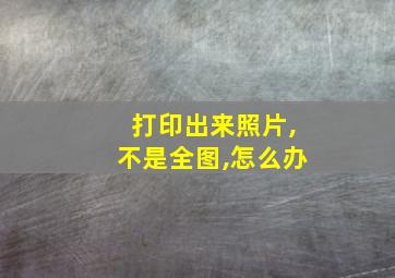 打印出来照片,不是全图,怎么办