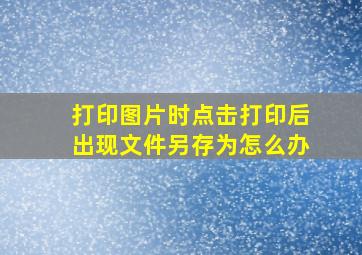 打印图片时点击打印后出现文件另存为怎么办