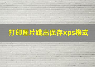 打印图片跳出保存xps格式