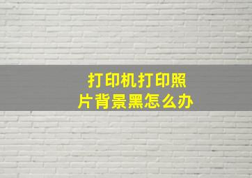 打印机打印照片背景黑怎么办