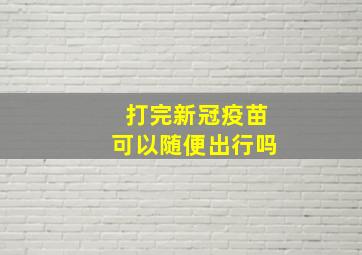 打完新冠疫苗可以随便出行吗