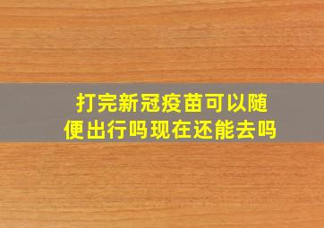 打完新冠疫苗可以随便出行吗现在还能去吗