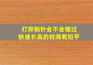 打抑制针会不会错过快速长高的时间呢知乎