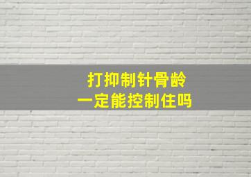 打抑制针骨龄一定能控制住吗