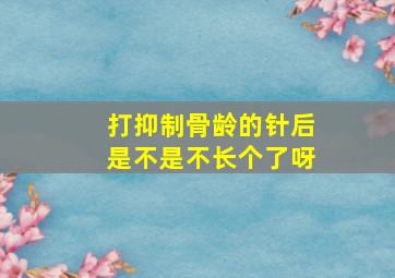 打抑制骨龄的针后是不是不长个了呀