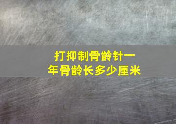 打抑制骨龄针一年骨龄长多少厘米