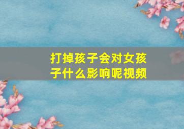 打掉孩子会对女孩子什么影响呢视频