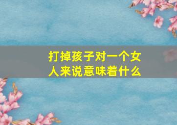 打掉孩子对一个女人来说意味着什么