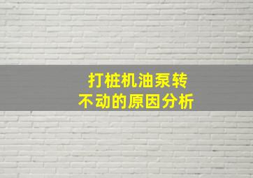 打桩机油泵转不动的原因分析