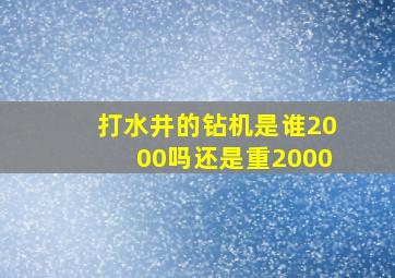 打水井的钻机是谁2000吗还是重2000