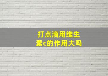 打点滴用维生素c的作用大吗