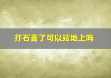 打石膏了可以站地上吗