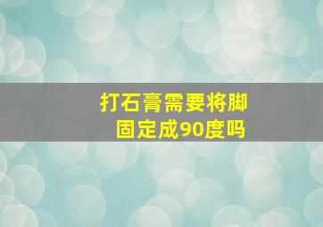 打石膏需要将脚固定成90度吗