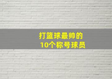 打篮球最帅的10个称号球员