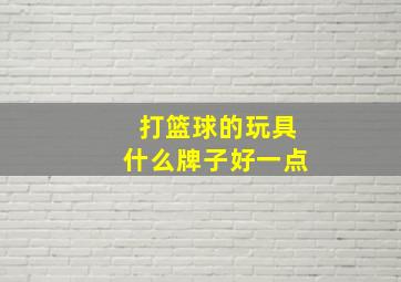 打篮球的玩具什么牌子好一点