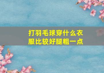 打羽毛球穿什么衣服比较好腿粗一点