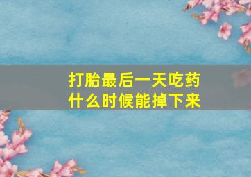 打胎最后一天吃药什么时候能掉下来