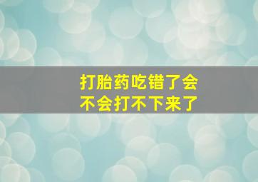 打胎药吃错了会不会打不下来了