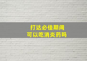 打达必佳期间可以吃消炎药吗