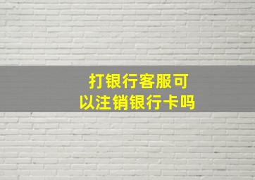 打银行客服可以注销银行卡吗