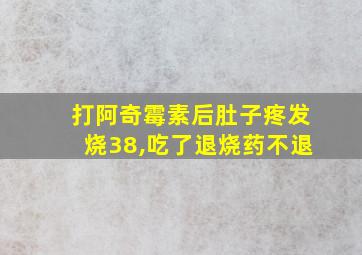 打阿奇霉素后肚子疼发烧38,吃了退烧药不退