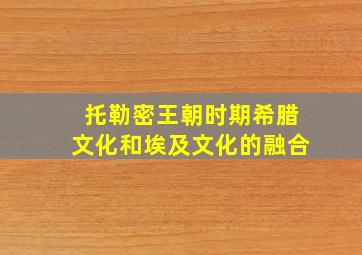 托勒密王朝时期希腊文化和埃及文化的融合