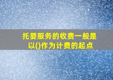 托婴服务的收费一般是以()作为计费的起点