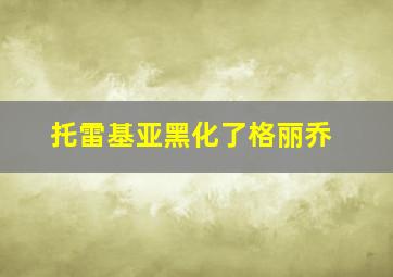 托雷基亚黑化了格丽乔