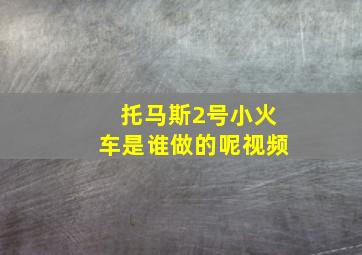 托马斯2号小火车是谁做的呢视频