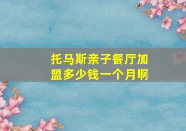 托马斯亲子餐厅加盟多少钱一个月啊