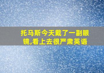 托马斯今天戴了一副眼镜,看上去很严肃英语