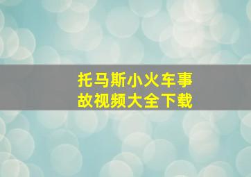 托马斯小火车事故视频大全下载