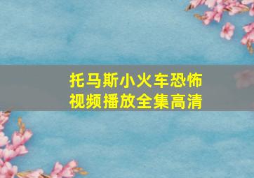 托马斯小火车恐怖视频播放全集高清