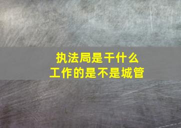 执法局是干什么工作的是不是城管