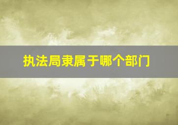 执法局隶属于哪个部门