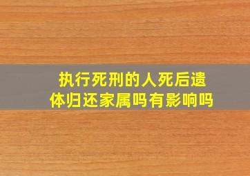 执行死刑的人死后遗体归还家属吗有影响吗