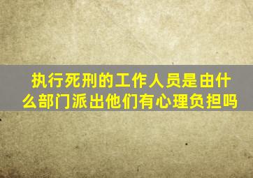 执行死刑的工作人员是由什么部门派出他们有心理负担吗