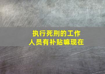 执行死刑的工作人员有补贴嘛现在