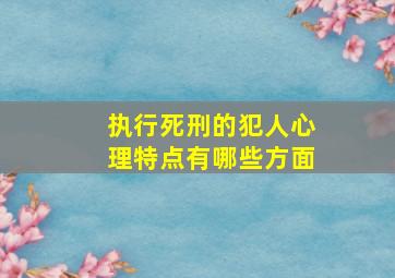 执行死刑的犯人心理特点有哪些方面