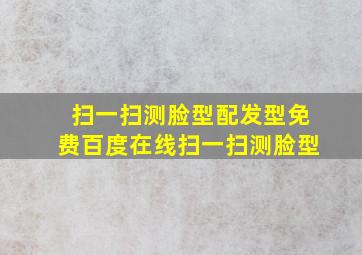 扫一扫测脸型配发型免费百度在线扫一扫测脸型